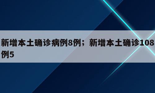 新增本土确诊病例8例；新增本土确诊108例5