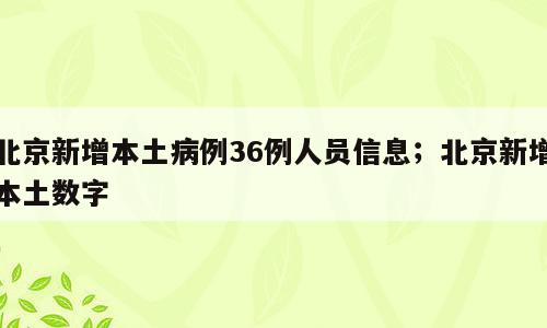 北京新增本土病例36例人员信息；北京新增本土数字