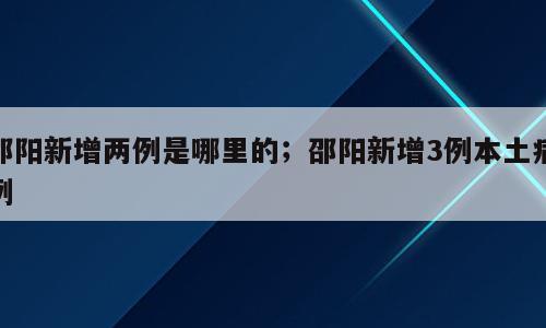 邵阳新增两例是哪里的；邵阳新增3例本土病例