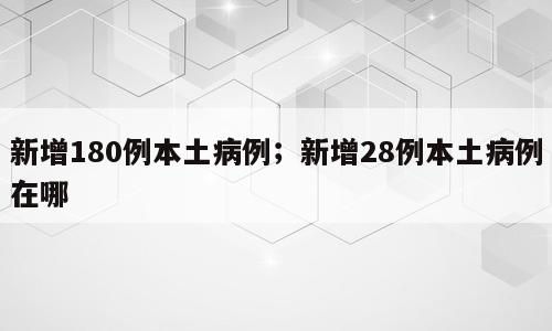 新增180例本土病例；新增28例本土病例在哪