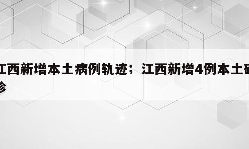 江西新增本土病例轨迹；江西新增4例本土确诊