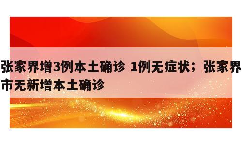 张家界增3例本土确诊 1例无症状；张家界市无新增本土确诊