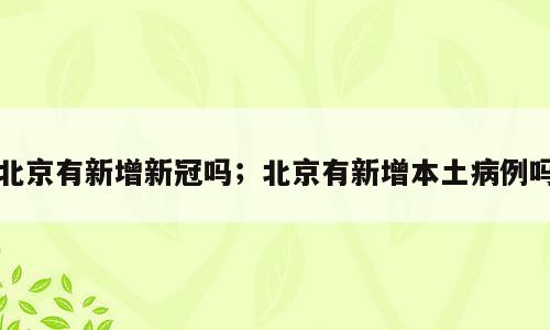 北京有新增新冠吗；北京有新增本土病例吗