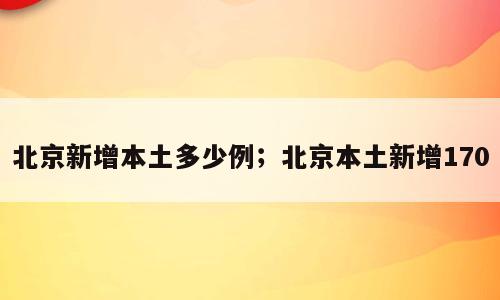 北京新增本土多少例；北京本土新增170