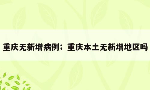 重庆无新增病例；重庆本土无新增地区吗