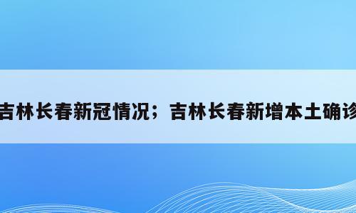 吉林长春新冠情况；吉林长春新增本土确诊