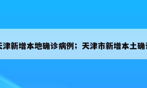 天津新增本地确诊病例；天津市新增本土确诊