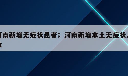 河南新增无症状患者；河南新增本土无症状人数