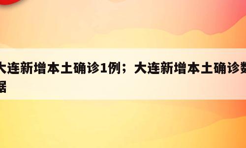 大连新增本土确诊1例；大连新增本土确诊数据