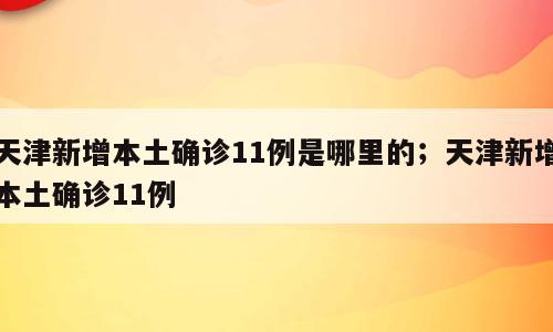 天津新增本土确诊11例是哪里的；天津新增本土确诊11例