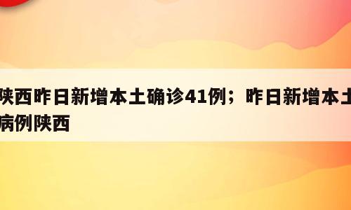 陕西昨日新增本土确诊41例；昨日新增本土病例陕西