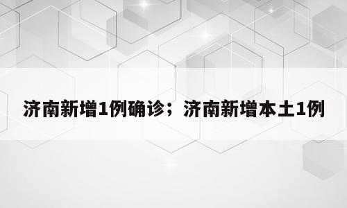 济南新增1例确诊；济南新增本土1例