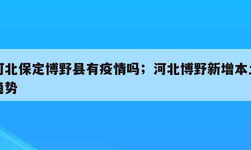 河北保定博野县有疫情吗；河北博野新增本土趋势