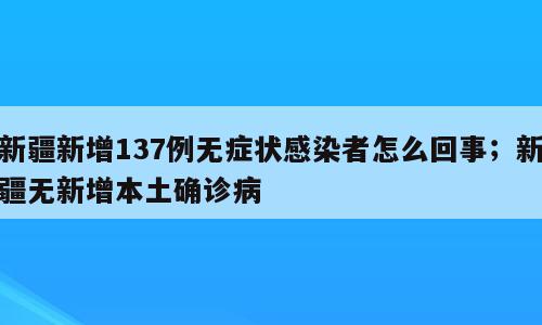 新疆新增137例无症状感染者怎么回事；新疆无新增本土确诊病