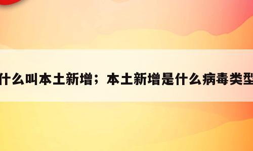 什么叫本土新增；本土新增是什么病毒类型