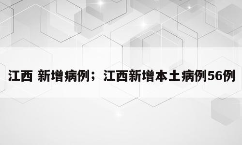 江西 新增病例；江西新增本土病例56例