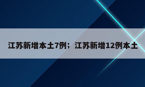 江苏新增本土7例；江苏新增12例本土