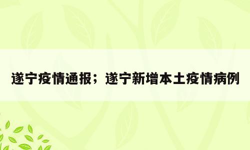 遂宁疫情通报；遂宁新增本土疫情病例