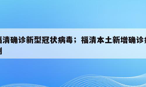 福清确诊新型冠状病毒；福清本土新增确诊病例