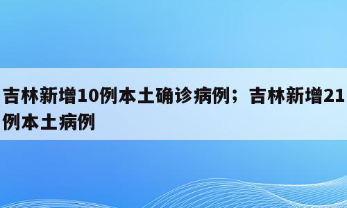 吉林新增10例本土确诊病例；吉林新增21例本土病例