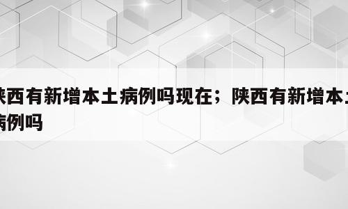 陕西有新增本土病例吗现在；陕西有新增本土病例吗