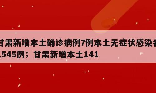 甘肃新增本土确诊病例7例本土无症状感染者1545例；甘肃新增本土141