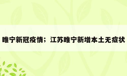 睢宁新冠疫情；江苏睢宁新增本土无症状