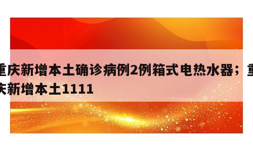 重庆新增本土确诊病例2例箱式电热水器；重庆新增本土1111
