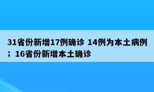31省份新增17例确诊 14例为本土病例；16省份新增本土确诊