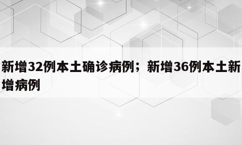 新增32例本土确诊病例；新增36例本土新增病例