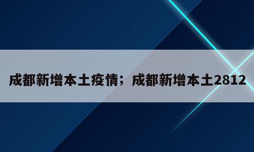 成都新增本土疫情；成都新增本土2812