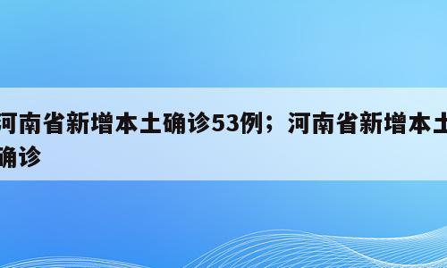 河南省新增本土确诊53例；河南省新增本土确诊