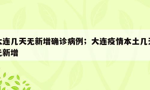 大连几天无新增确诊病例；大连疫情本土几天无新增