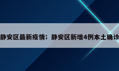 静安区最新疫情；静安区新增4例本土确诊