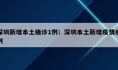 深圳新增本土确诊1例；深圳本土新增疫情病例
