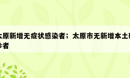 太原新增无症状感染者；太原市无新增本土确诊者