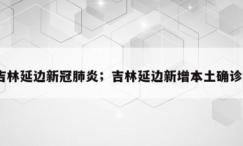吉林延边新冠肺炎；吉林延边新增本土确诊2