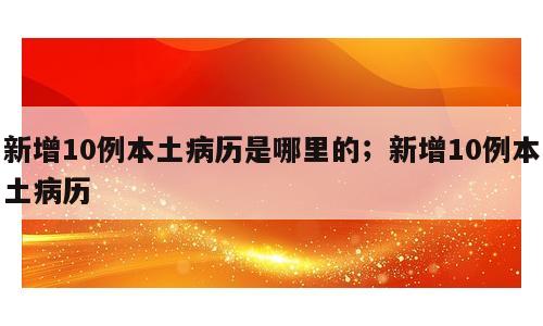 新增10例本土病历是哪里的；新增10例本土病历