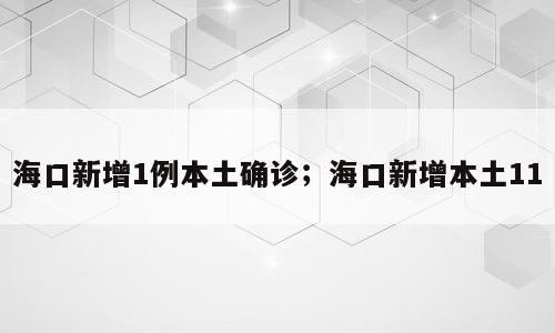 海口新增1例本土确诊；海口新增本土11