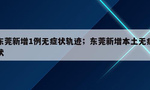 东莞新增1例无症状轨迹；东莞新增本土无症状