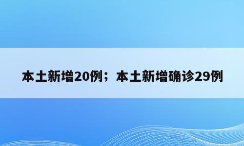 本土新增20例；本土新增确诊29例