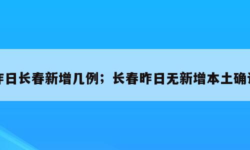 昨日长春新增几例；长春昨日无新增本土确诊