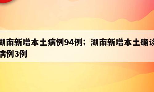 湖南新增本土病例94例；湖南新增本土确诊病例3例