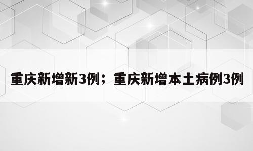 重庆新增新3例；重庆新增本土病例3例