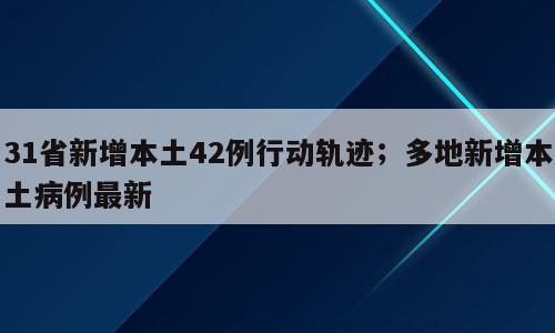 31省新增本土42例行动轨迹；多地新增本土病例最新