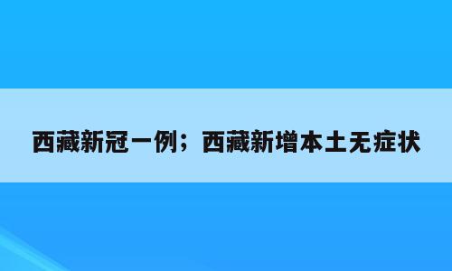 西藏新冠一例；西藏新增本土无症状