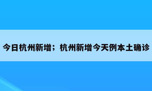今日杭州新增；杭州新增今天例本土确诊