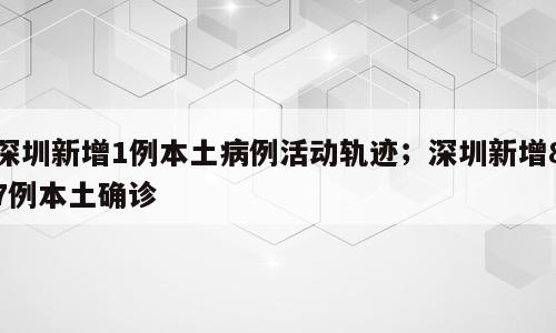 深圳新增1例本土病例活动轨迹；深圳新增87例本土确诊