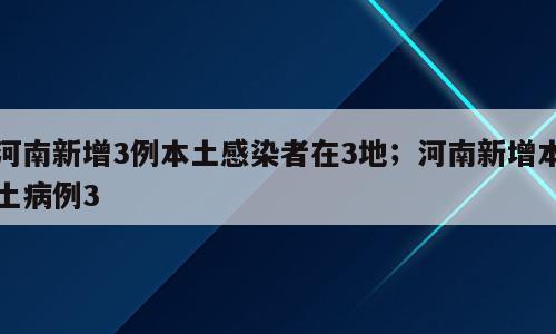 河南新增3例本土感染者在3地；河南新增本土病例3
