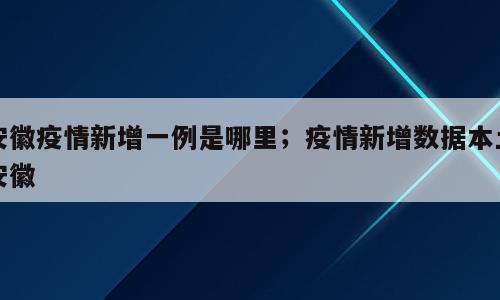 安徽疫情新增一例是哪里；疫情新增数据本土安徽
